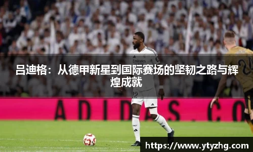 吕迪格：从德甲新星到国际赛场的坚韧之路与辉煌成就