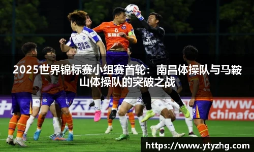 2025世界锦标赛小组赛首轮：南昌体操队与马鞍山体操队的突破之战