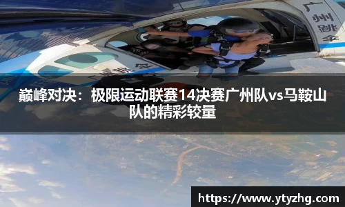 巅峰对决：极限运动联赛14决赛广州队vs马鞍山队的精彩较量