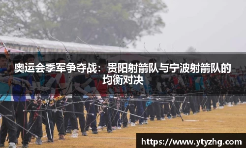 奥运会季军争夺战：贵阳射箭队与宁波射箭队的均衡对决